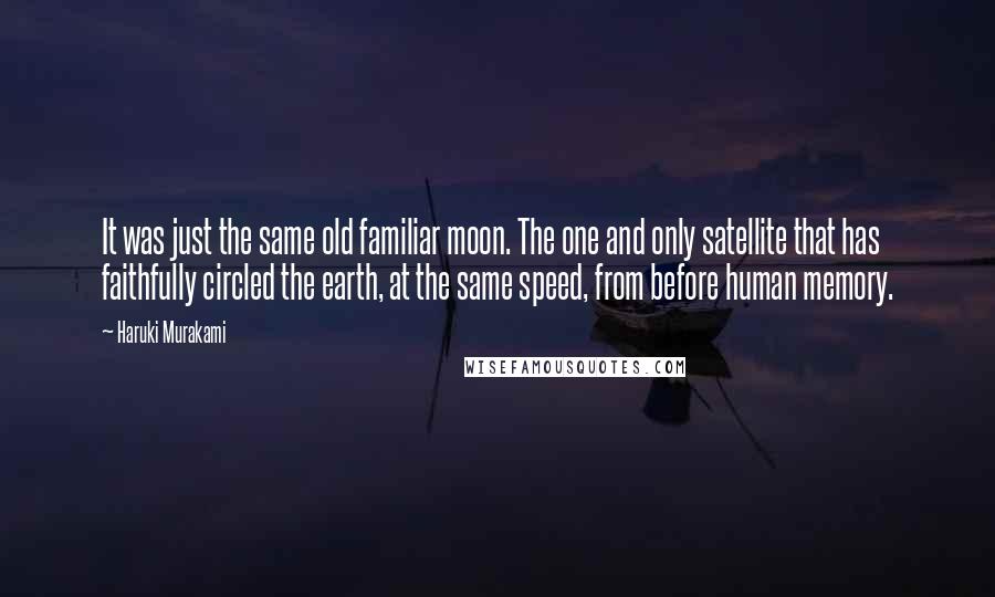 Haruki Murakami Quotes: It was just the same old familiar moon. The one and only satellite that has faithfully circled the earth, at the same speed, from before human memory.