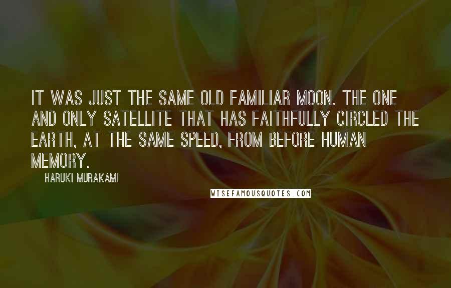 Haruki Murakami Quotes: It was just the same old familiar moon. The one and only satellite that has faithfully circled the earth, at the same speed, from before human memory.