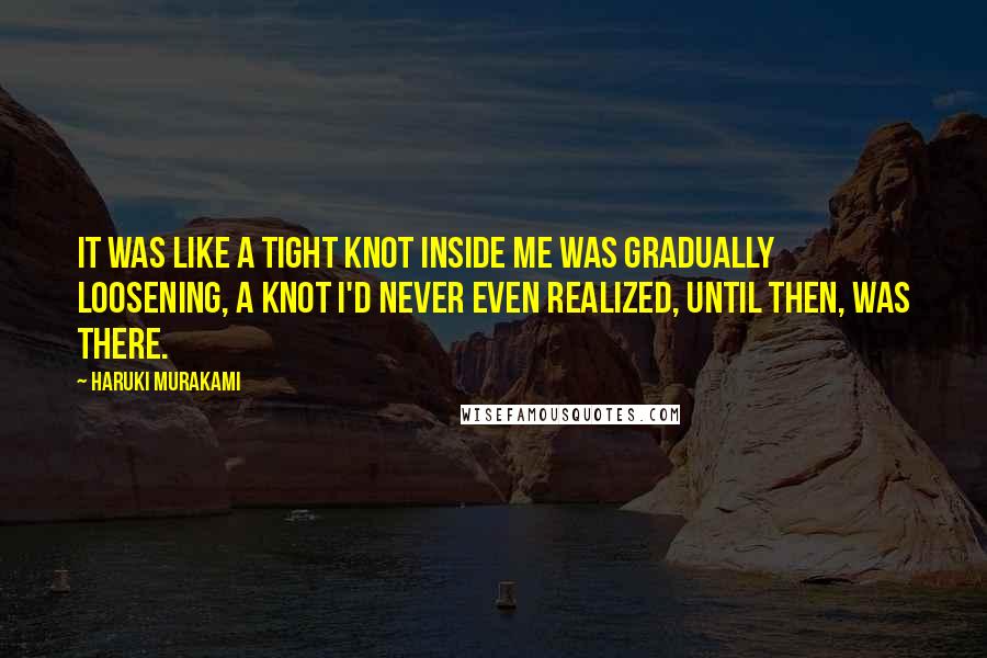 Haruki Murakami Quotes: It was like a tight knot inside me was gradually loosening, a knot I'd never even realized, until then, was there.