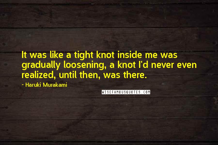 Haruki Murakami Quotes: It was like a tight knot inside me was gradually loosening, a knot I'd never even realized, until then, was there.