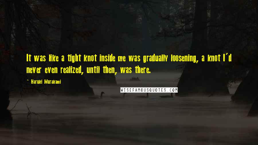 Haruki Murakami Quotes: It was like a tight knot inside me was gradually loosening, a knot I'd never even realized, until then, was there.
