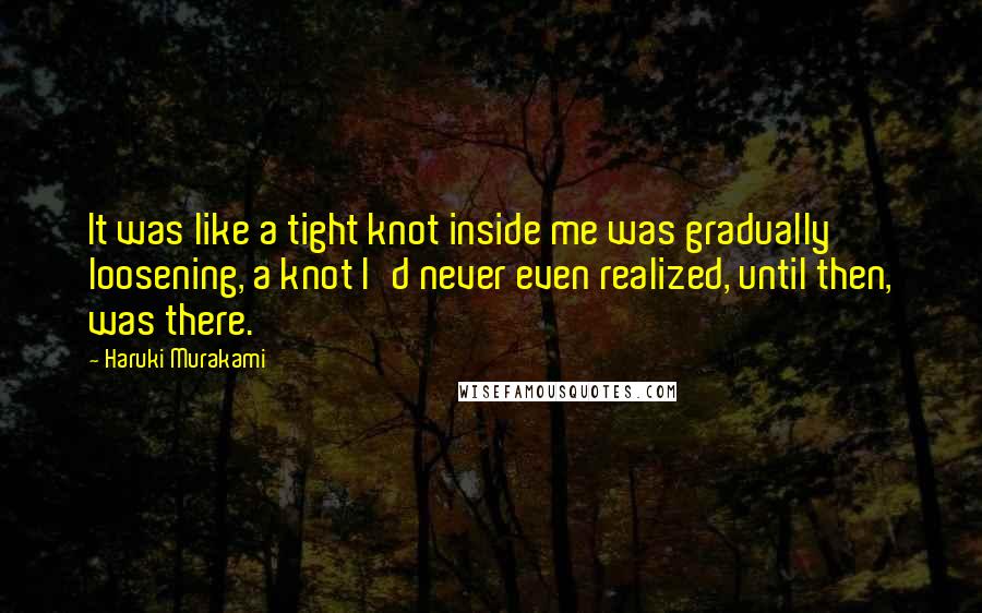 Haruki Murakami Quotes: It was like a tight knot inside me was gradually loosening, a knot I'd never even realized, until then, was there.