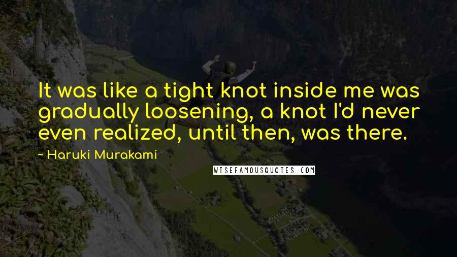 Haruki Murakami Quotes: It was like a tight knot inside me was gradually loosening, a knot I'd never even realized, until then, was there.