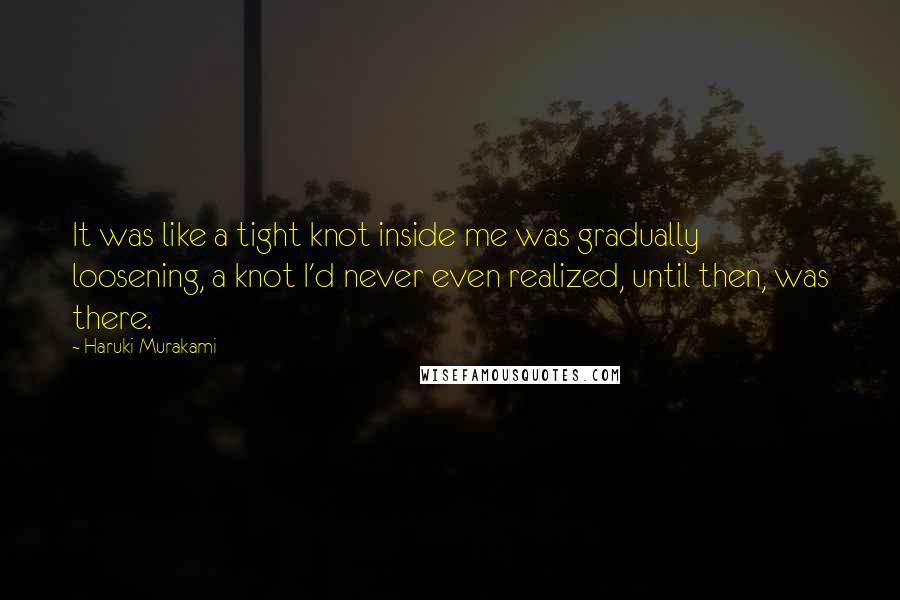 Haruki Murakami Quotes: It was like a tight knot inside me was gradually loosening, a knot I'd never even realized, until then, was there.