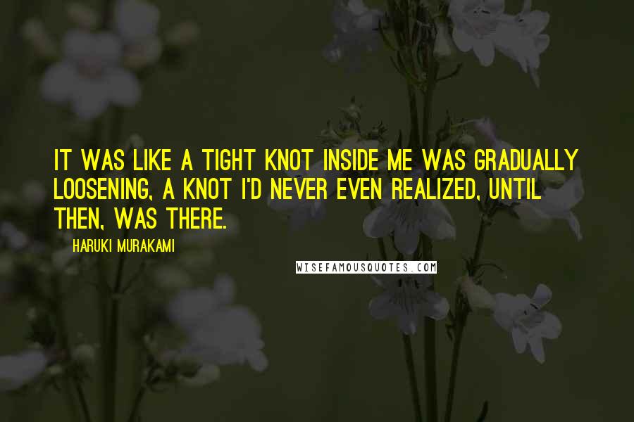 Haruki Murakami Quotes: It was like a tight knot inside me was gradually loosening, a knot I'd never even realized, until then, was there.