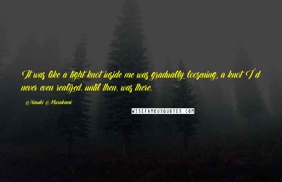 Haruki Murakami Quotes: It was like a tight knot inside me was gradually loosening, a knot I'd never even realized, until then, was there.