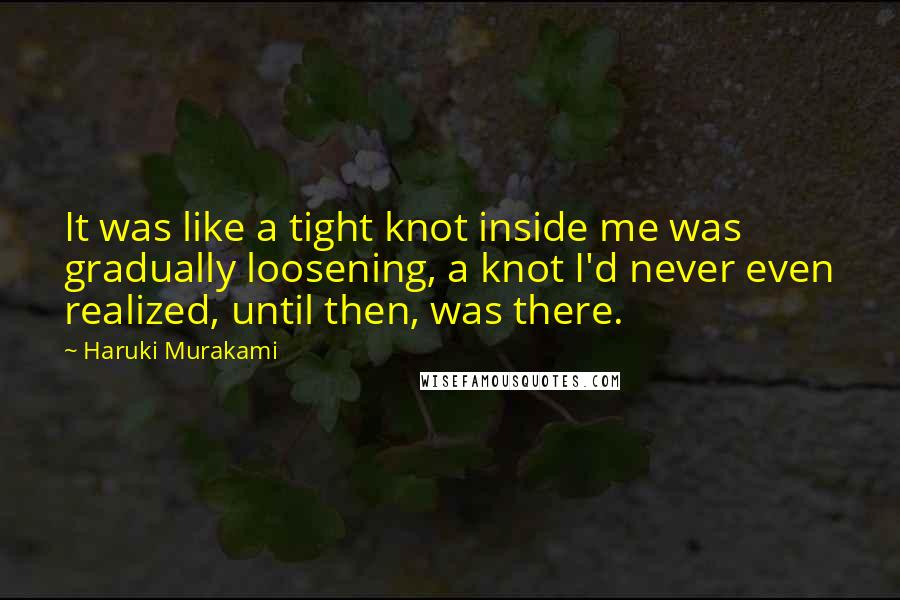 Haruki Murakami Quotes: It was like a tight knot inside me was gradually loosening, a knot I'd never even realized, until then, was there.