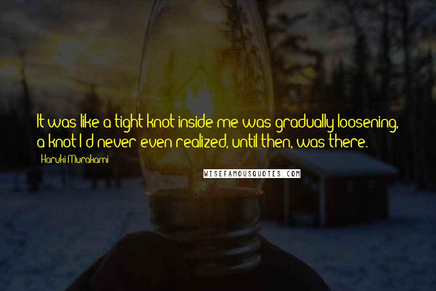 Haruki Murakami Quotes: It was like a tight knot inside me was gradually loosening, a knot I'd never even realized, until then, was there.