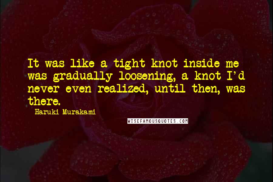Haruki Murakami Quotes: It was like a tight knot inside me was gradually loosening, a knot I'd never even realized, until then, was there.