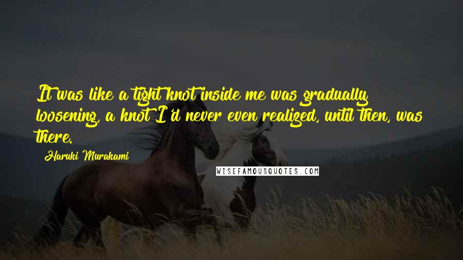 Haruki Murakami Quotes: It was like a tight knot inside me was gradually loosening, a knot I'd never even realized, until then, was there.