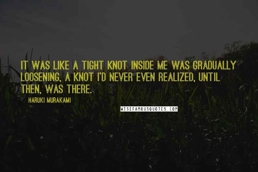 Haruki Murakami Quotes: It was like a tight knot inside me was gradually loosening, a knot I'd never even realized, until then, was there.