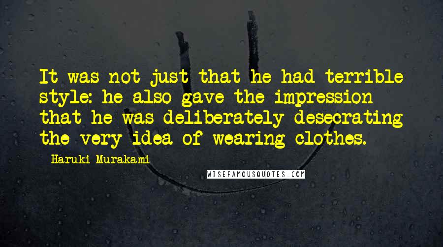 Haruki Murakami Quotes: It was not just that he had terrible style: he also gave the impression that he was deliberately desecrating the very idea of wearing clothes.