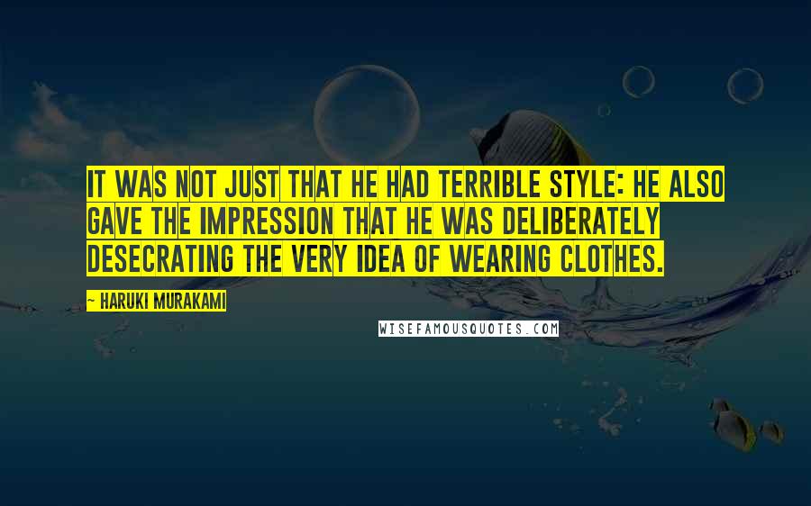 Haruki Murakami Quotes: It was not just that he had terrible style: he also gave the impression that he was deliberately desecrating the very idea of wearing clothes.