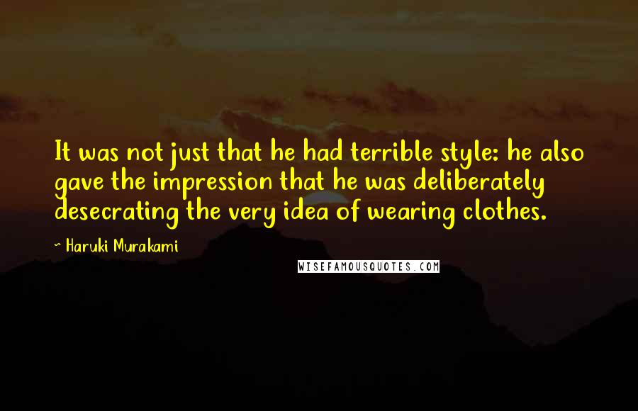 Haruki Murakami Quotes: It was not just that he had terrible style: he also gave the impression that he was deliberately desecrating the very idea of wearing clothes.