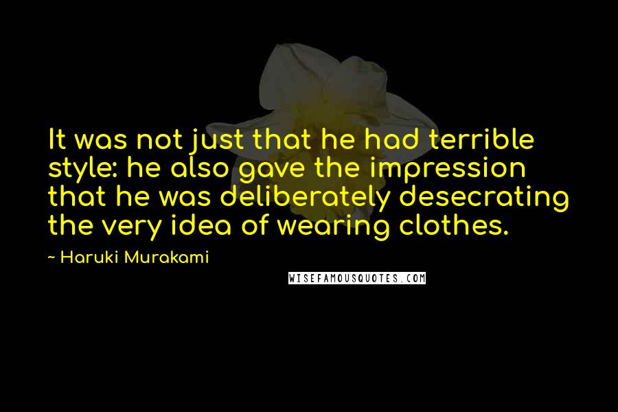 Haruki Murakami Quotes: It was not just that he had terrible style: he also gave the impression that he was deliberately desecrating the very idea of wearing clothes.