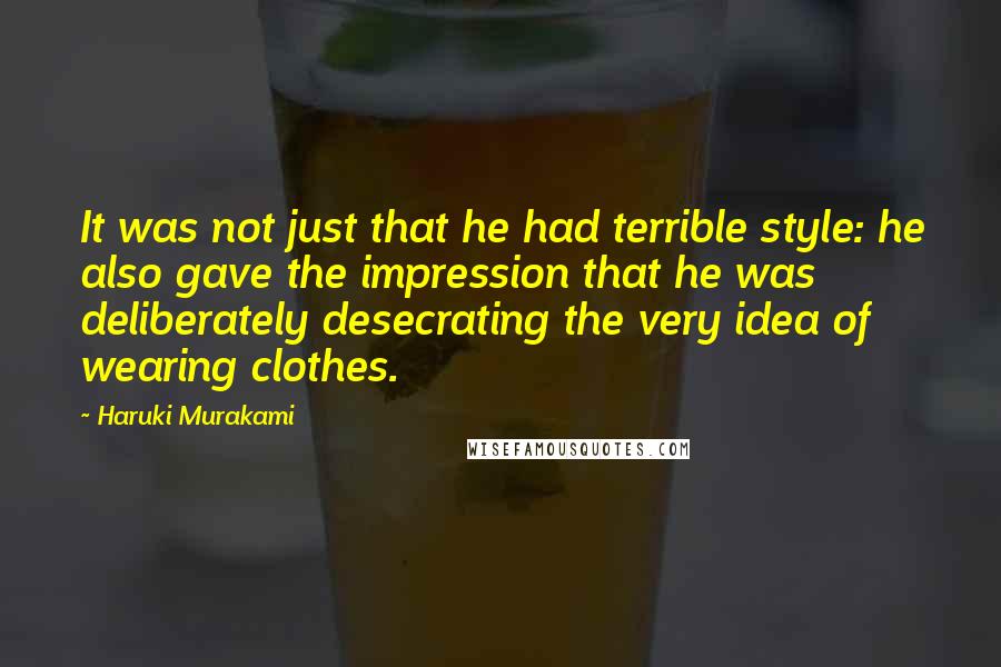Haruki Murakami Quotes: It was not just that he had terrible style: he also gave the impression that he was deliberately desecrating the very idea of wearing clothes.