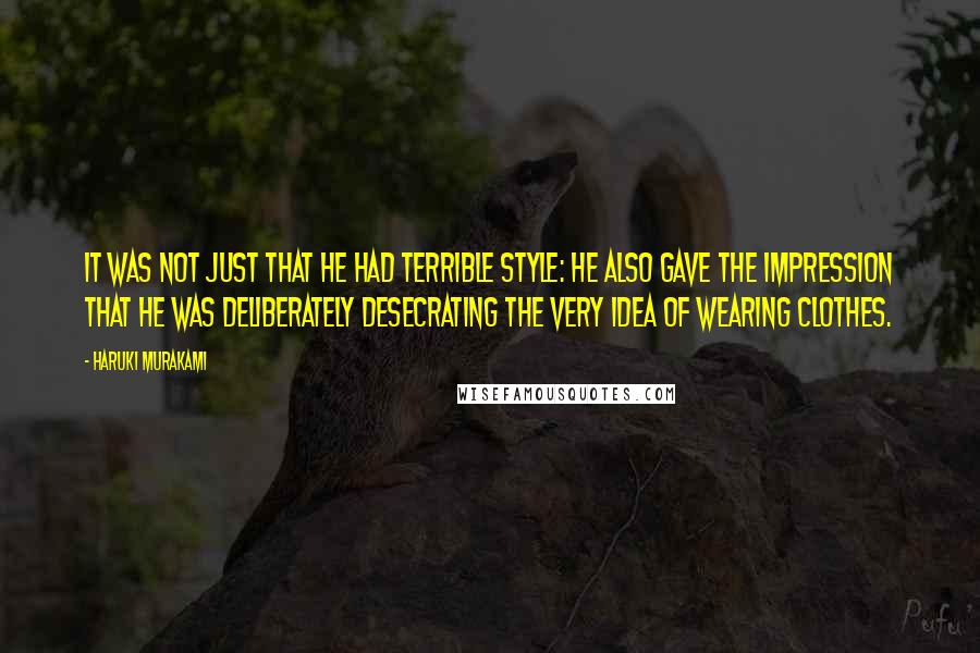 Haruki Murakami Quotes: It was not just that he had terrible style: he also gave the impression that he was deliberately desecrating the very idea of wearing clothes.