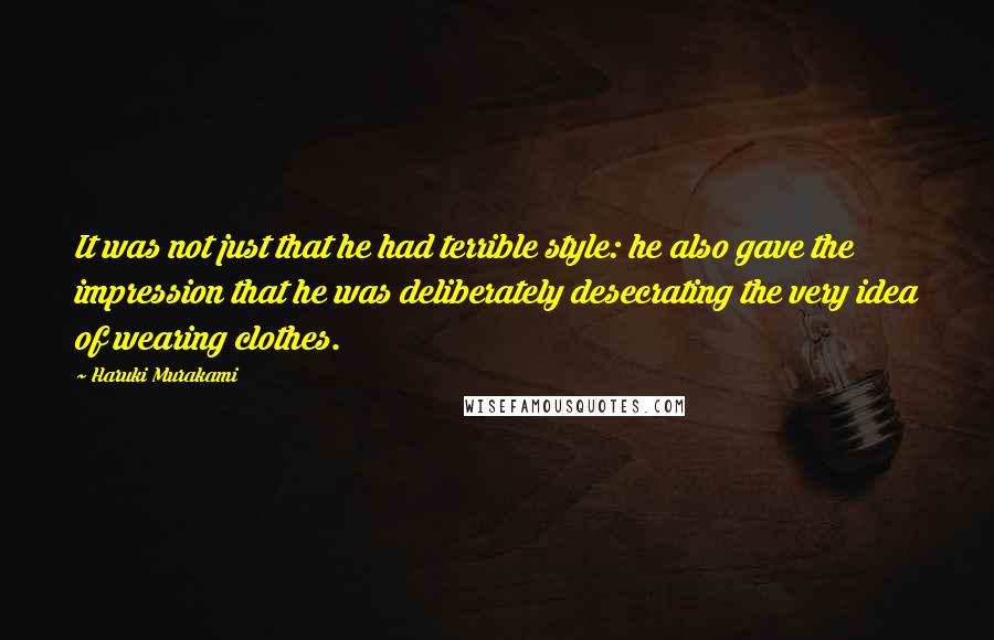 Haruki Murakami Quotes: It was not just that he had terrible style: he also gave the impression that he was deliberately desecrating the very idea of wearing clothes.