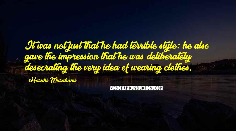 Haruki Murakami Quotes: It was not just that he had terrible style: he also gave the impression that he was deliberately desecrating the very idea of wearing clothes.