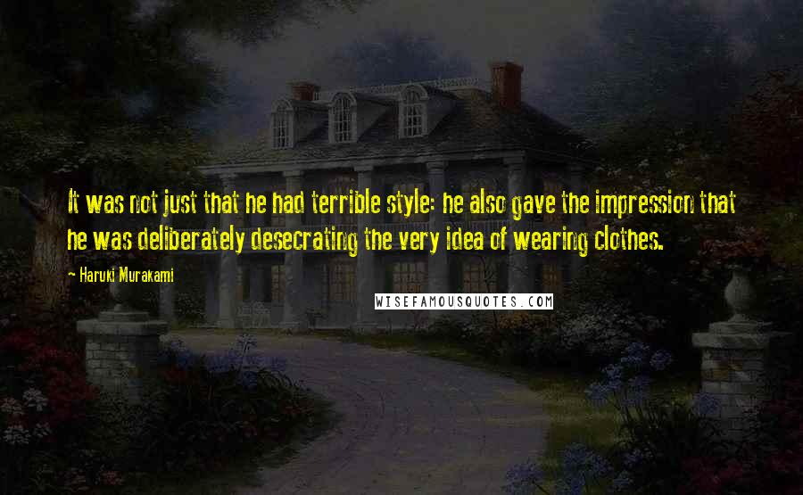 Haruki Murakami Quotes: It was not just that he had terrible style: he also gave the impression that he was deliberately desecrating the very idea of wearing clothes.