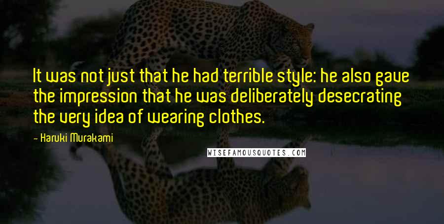Haruki Murakami Quotes: It was not just that he had terrible style: he also gave the impression that he was deliberately desecrating the very idea of wearing clothes.