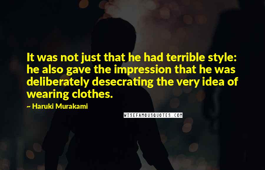 Haruki Murakami Quotes: It was not just that he had terrible style: he also gave the impression that he was deliberately desecrating the very idea of wearing clothes.