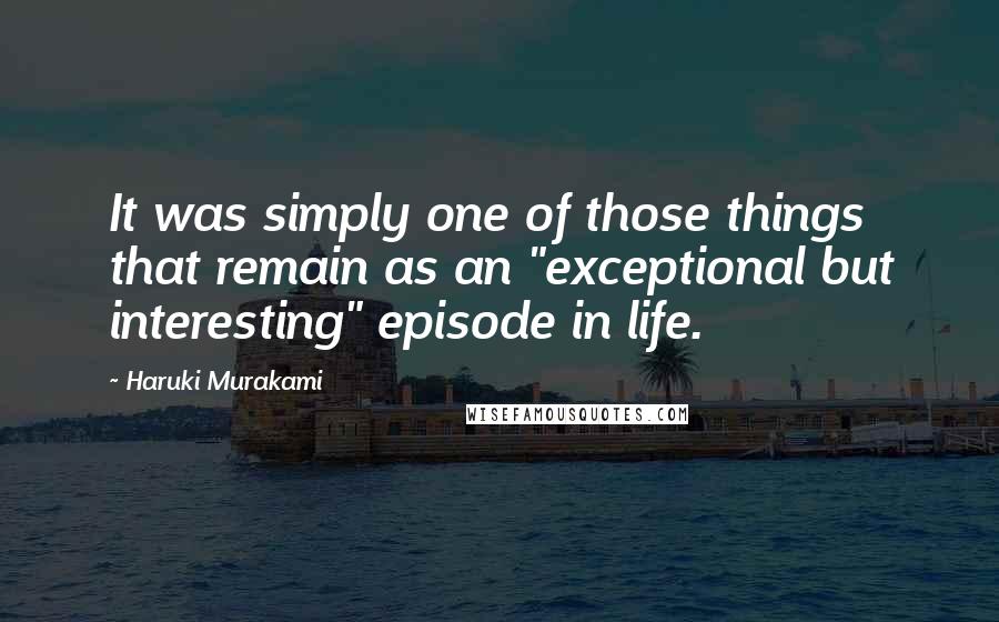 Haruki Murakami Quotes: It was simply one of those things that remain as an "exceptional but interesting" episode in life.