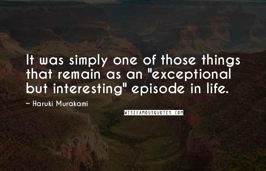 Haruki Murakami Quotes: It was simply one of those things that remain as an "exceptional but interesting" episode in life.