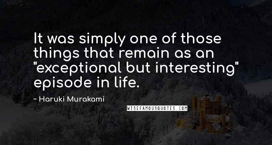 Haruki Murakami Quotes: It was simply one of those things that remain as an "exceptional but interesting" episode in life.