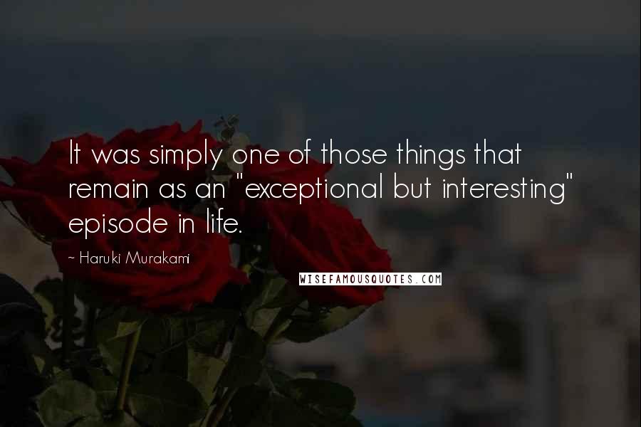 Haruki Murakami Quotes: It was simply one of those things that remain as an "exceptional but interesting" episode in life.
