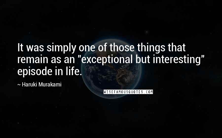 Haruki Murakami Quotes: It was simply one of those things that remain as an "exceptional but interesting" episode in life.