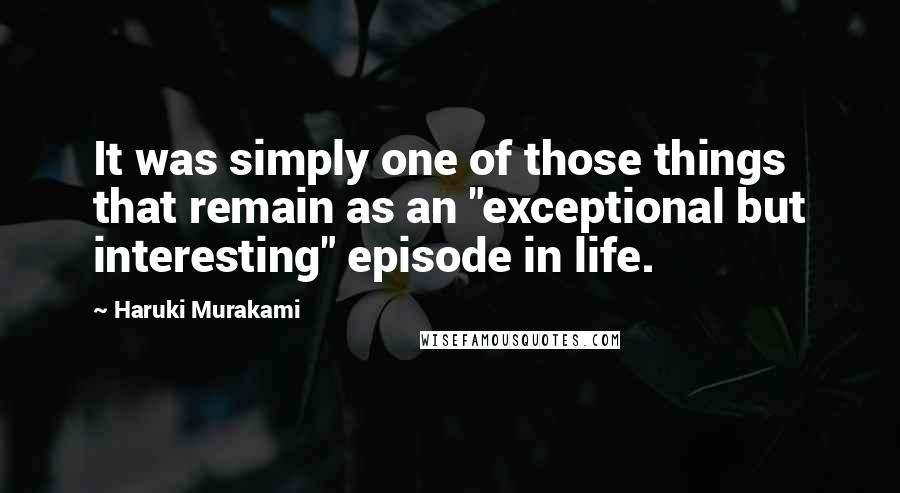 Haruki Murakami Quotes: It was simply one of those things that remain as an "exceptional but interesting" episode in life.