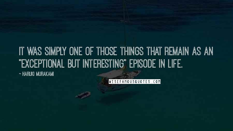Haruki Murakami Quotes: It was simply one of those things that remain as an "exceptional but interesting" episode in life.