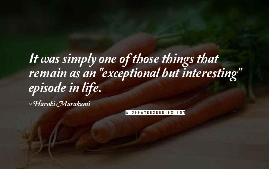 Haruki Murakami Quotes: It was simply one of those things that remain as an "exceptional but interesting" episode in life.