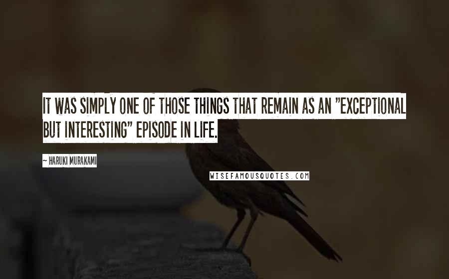 Haruki Murakami Quotes: It was simply one of those things that remain as an "exceptional but interesting" episode in life.