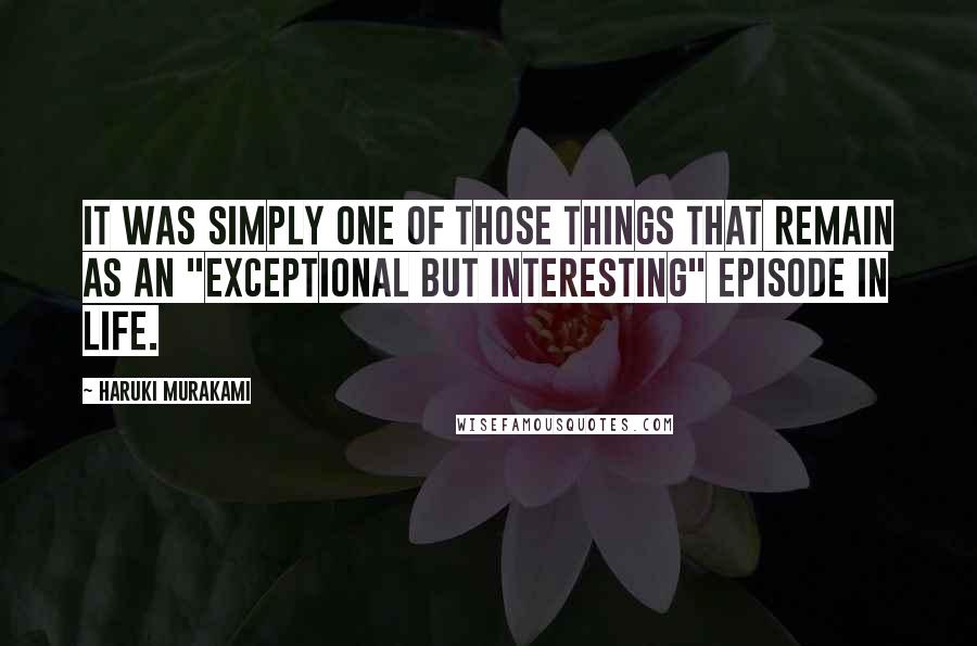 Haruki Murakami Quotes: It was simply one of those things that remain as an "exceptional but interesting" episode in life.