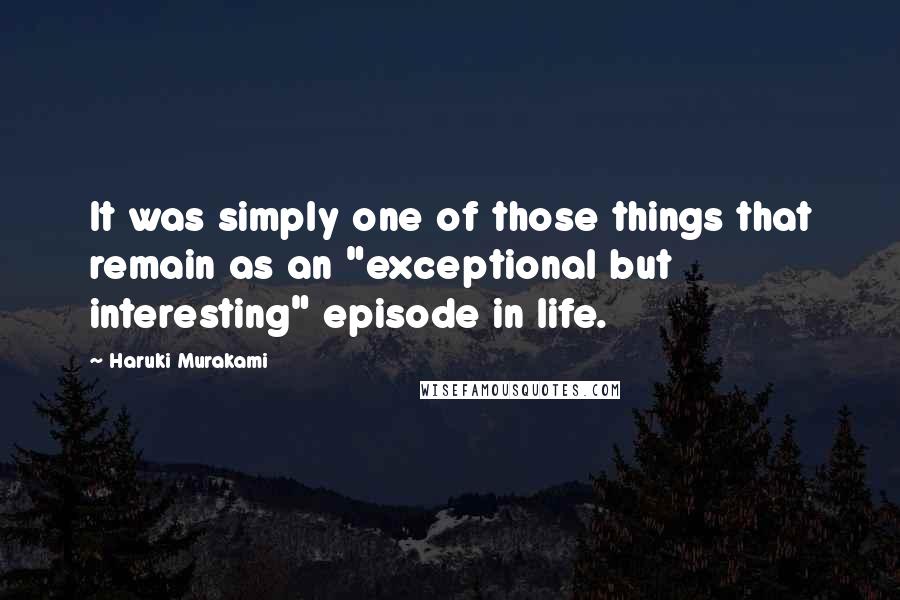 Haruki Murakami Quotes: It was simply one of those things that remain as an "exceptional but interesting" episode in life.