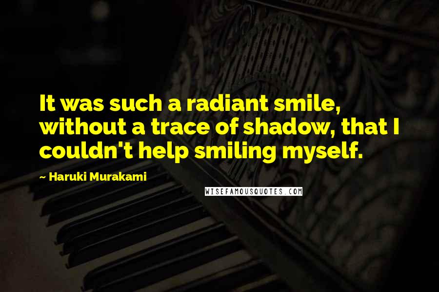 Haruki Murakami Quotes: It was such a radiant smile, without a trace of shadow, that I couldn't help smiling myself.