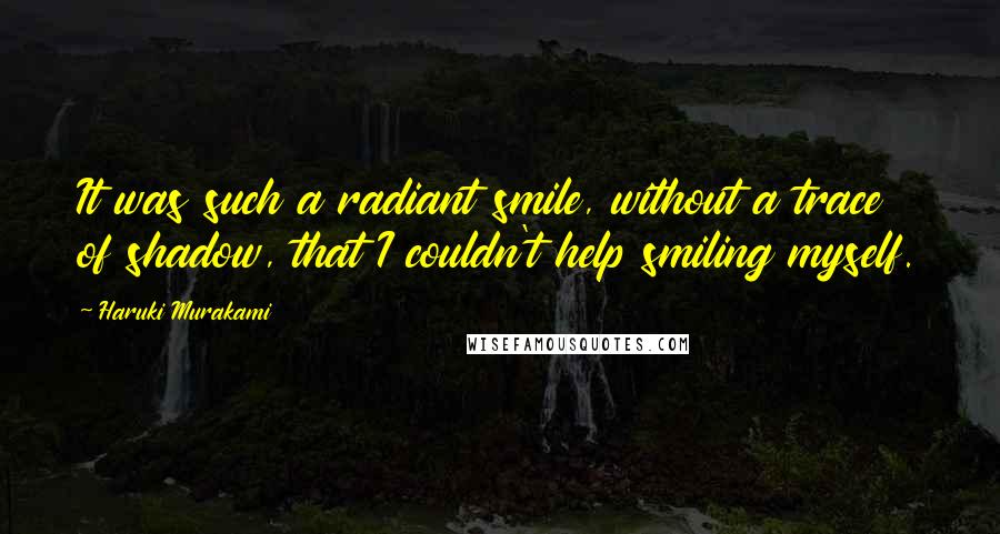 Haruki Murakami Quotes: It was such a radiant smile, without a trace of shadow, that I couldn't help smiling myself.