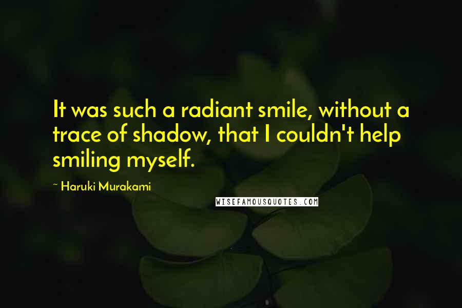 Haruki Murakami Quotes: It was such a radiant smile, without a trace of shadow, that I couldn't help smiling myself.