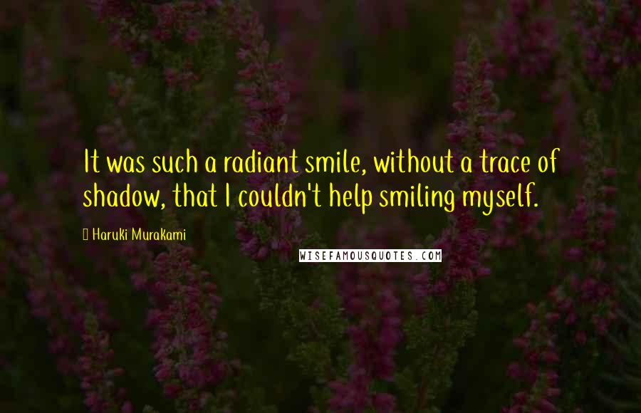 Haruki Murakami Quotes: It was such a radiant smile, without a trace of shadow, that I couldn't help smiling myself.