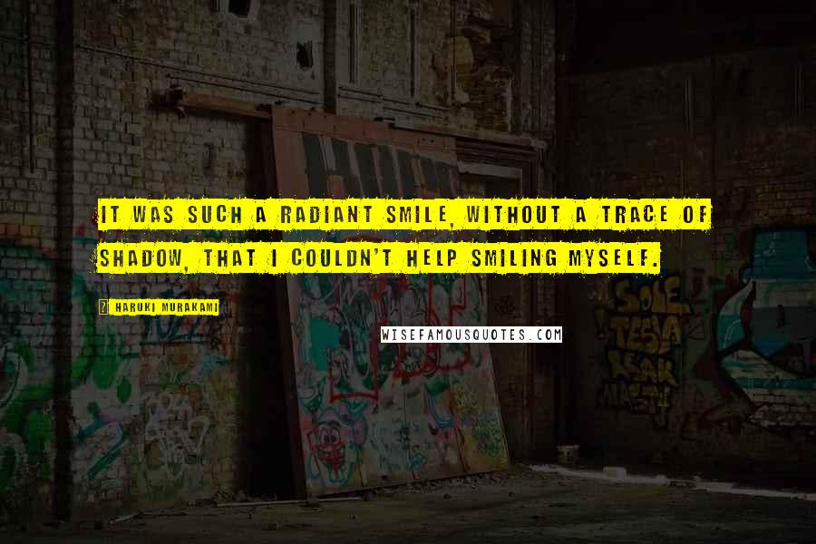 Haruki Murakami Quotes: It was such a radiant smile, without a trace of shadow, that I couldn't help smiling myself.