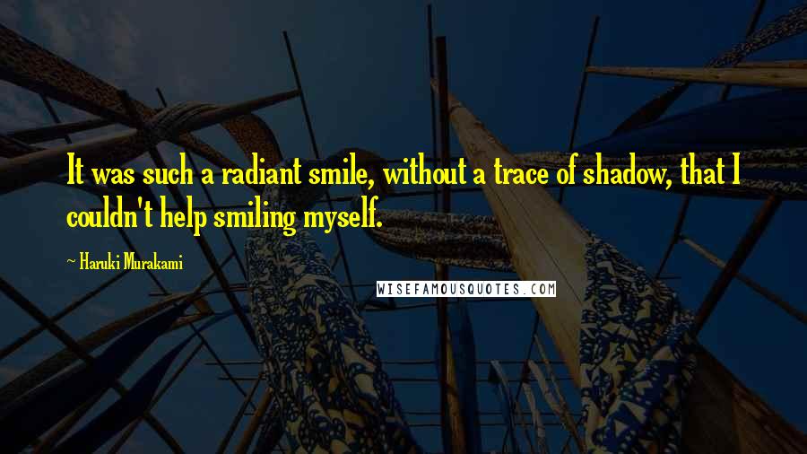 Haruki Murakami Quotes: It was such a radiant smile, without a trace of shadow, that I couldn't help smiling myself.