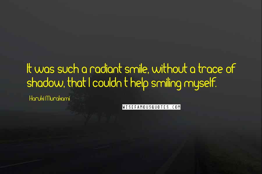 Haruki Murakami Quotes: It was such a radiant smile, without a trace of shadow, that I couldn't help smiling myself.