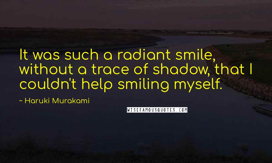 Haruki Murakami Quotes: It was such a radiant smile, without a trace of shadow, that I couldn't help smiling myself.