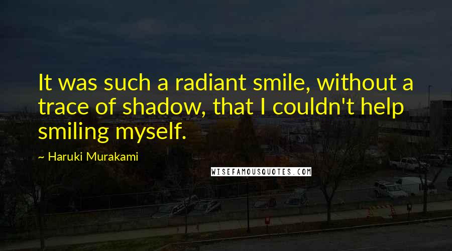 Haruki Murakami Quotes: It was such a radiant smile, without a trace of shadow, that I couldn't help smiling myself.