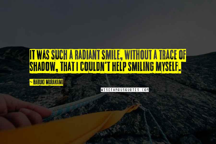 Haruki Murakami Quotes: It was such a radiant smile, without a trace of shadow, that I couldn't help smiling myself.