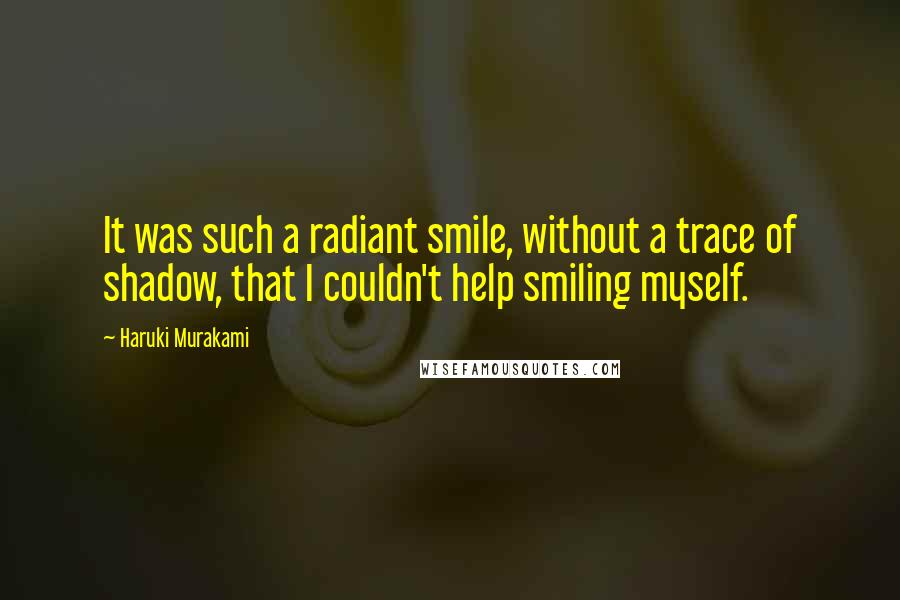 Haruki Murakami Quotes: It was such a radiant smile, without a trace of shadow, that I couldn't help smiling myself.