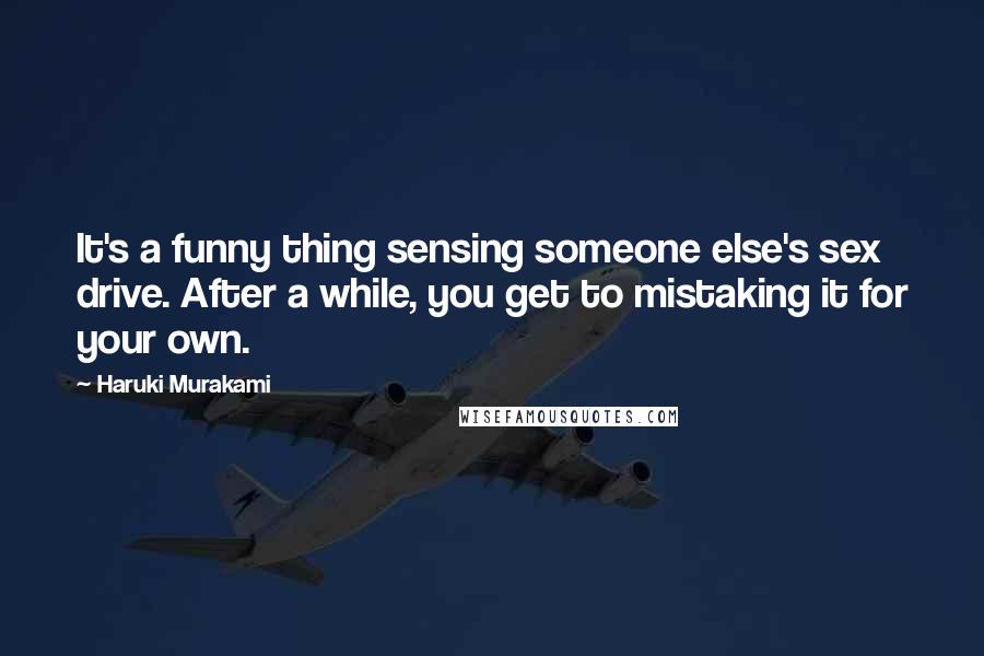 Haruki Murakami Quotes: It's a funny thing sensing someone else's sex drive. After a while, you get to mistaking it for your own.