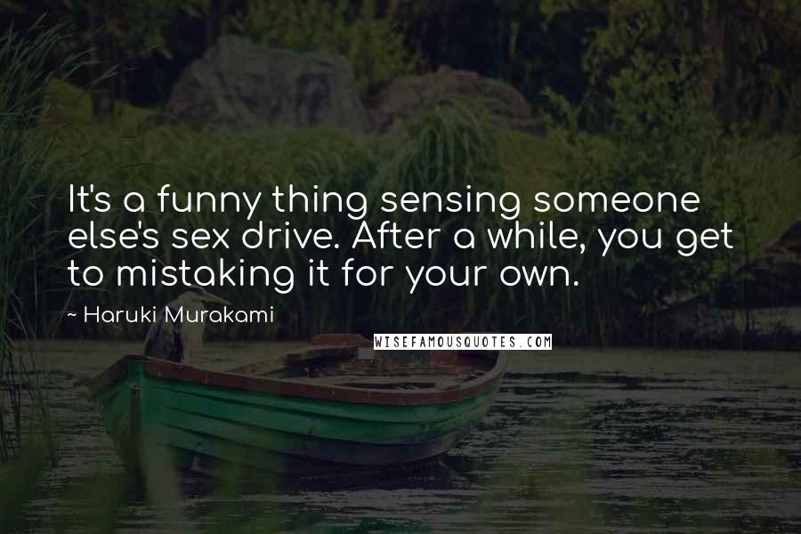 Haruki Murakami Quotes: It's a funny thing sensing someone else's sex drive. After a while, you get to mistaking it for your own.